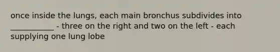 once inside the lungs, each main bronchus subdivides into ___________ - three on the right and two on the left - each supplying one lung lobe