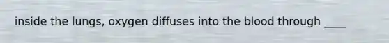 inside the lungs, oxygen diffuses into the blood through ____