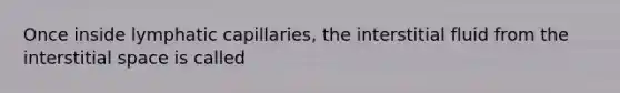 Once inside lymphatic capillaries, the interstitial fluid from the interstitial space is called