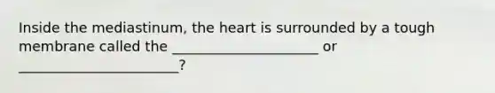 Inside the mediastinum, the heart is surrounded by a tough membrane called the _____________________ or _______________________?