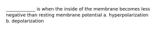 _____________ is when the inside of the membrane becomes less negative than resting membrane potential a. hyperpolarization b. depolarization