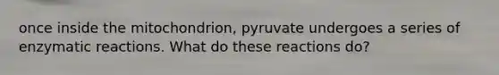 once inside the mitochondrion, pyruvate undergoes a series of enzymatic reactions. What do these reactions do?