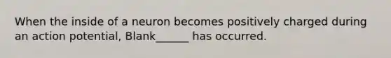 When the inside of a neuron becomes positively charged during an action potential, Blank______ has occurred.