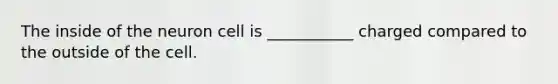 The inside of the neuron cell is ___________ charged compared to the outside of the cell.