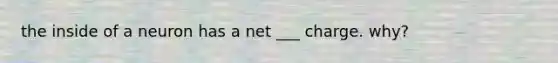 the inside of a neuron has a net ___ charge. why?