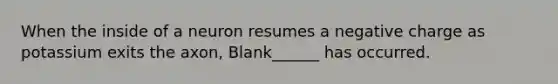 When the inside of a neuron resumes a negative charge as potassium exits the axon, Blank______ has occurred.