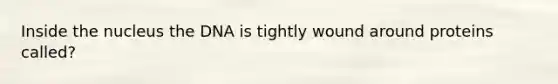 Inside the nucleus the DNA is tightly wound around proteins called?