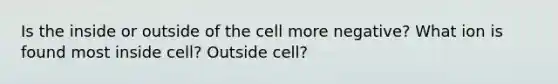 Is the inside or outside of the cell more negative? What ion is found most inside cell? Outside cell?