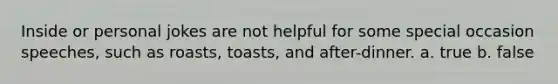 Inside or personal jokes are not helpful for some special occasion speeches, such as roasts, toasts, and after-dinner. a. true b. false