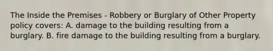 The Inside the Premises - Robbery or Burglary of Other Property policy covers: A. damage to the building resulting from a burglary. B. fire damage to the building resulting from a burglary.