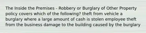 The Inside the Premises - Robbery or Burglary of Other Property policy covers which of the following? theft from vehicle a burglary where a large amount of cash is stolen employee theft from the business damage to the building caused by the burglary