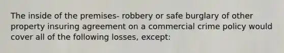 The inside of the premises- robbery or safe burglary of other property insuring agreement on a commercial crime policy would cover all of the following losses, except: