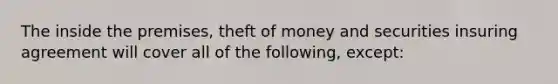 The inside the premises, theft of money and securities insuring agreement will cover all of the following, except: