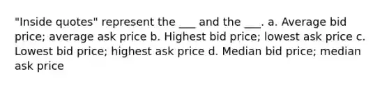 "Inside quotes" represent the ___ and the ___. a. Average bid price; average ask price b. Highest bid price; lowest ask price c. Lowest bid price; highest ask price d. Median bid price; median ask price