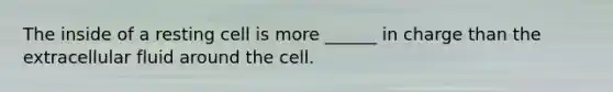 The inside of a resting cell is more ______ in charge than the extracellular fluid around the cell.