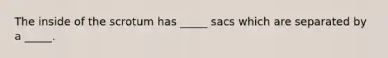 The inside of the scrotum has _____ sacs which are separated by a _____.