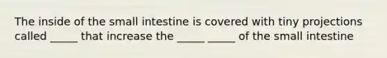 The inside of the small intestine is covered with tiny projections called _____ that increase the _____ _____ of the small intestine