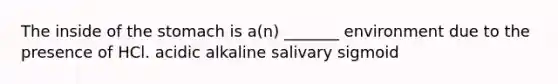 The inside of the stomach is a(n) _______ environment due to the presence of HCl. acidic alkaline salivary sigmoid