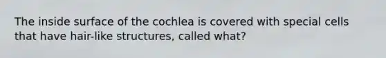 The inside surface of the cochlea is covered with special cells that have hair-like structures, called what?