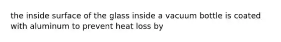 the inside surface of the glass inside a vacuum bottle is coated with aluminum to prevent heat loss by