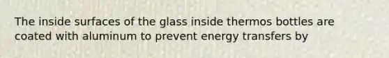 The inside surfaces of the glass inside thermos bottles are coated with aluminum to prevent energy transfers by