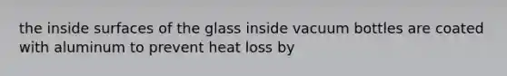 the inside surfaces of the glass inside vacuum bottles are coated with aluminum to prevent heat loss by