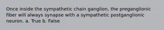 Once inside the sympathetic chain ganglion, the preganglionic fiber will always synapse with a sympathetic postganglionic neuron. a. True b. False