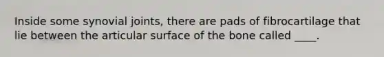 Inside some synovial joints, there are pads of fibrocartilage that lie between the articular surface of the bone called ____.