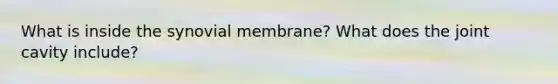 What is inside the synovial membrane? What does the joint cavity include?