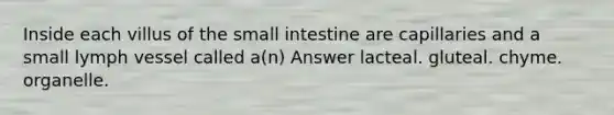 Inside each villus of the small intestine are capillaries and a small lymph vessel called a(n) Answer lacteal. gluteal. chyme. organelle.