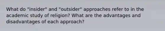 What do "insider" and "outsider" approaches refer to in the academic study of religion? What are the advantages and disadvantages of each approach?