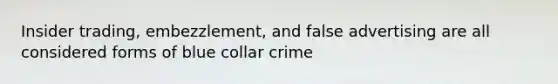 Insider trading, embezzlement, and false advertising are all considered forms of blue collar crime