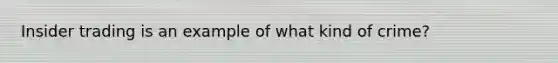 Insider trading is an example of what kind of crime?