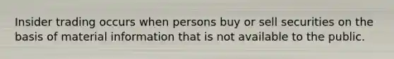 Insider trading occurs when persons buy or sell securities on the basis of material information that is not available to the public.