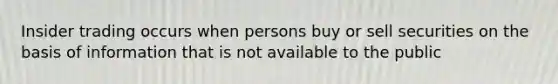 Insider trading occurs when persons buy or sell securities on the basis of information that is not available to the public