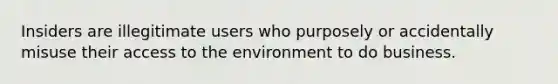 Insiders are illegitimate users who purposely or accidentally misuse their access to the environment to do business.