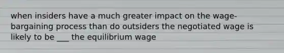 when insiders have a much greater impact on the wage-bargaining process than do outsiders the negotiated wage is likely to be ___ the equilibrium wage