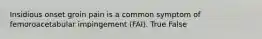 Insidious onset groin pain is a common symptom of femoroacetabular impingement (FAI). True False