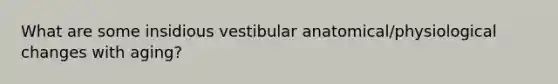 What are some insidious vestibular anatomical/physiological changes with aging?