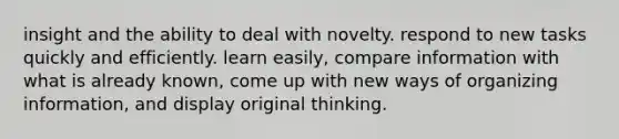 insight and the ability to deal with novelty. respond to new tasks quickly and efficiently. learn easily, compare information with what is already known, come up with new ways of organizing information, and display original thinking.