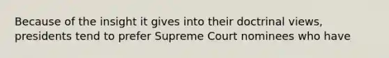 Because of the insight it gives into their doctrinal views, presidents tend to prefer Supreme Court nominees who have