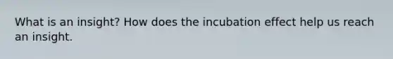 What is an insight? How does the incubation effect help us reach an insight.