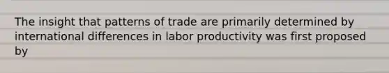 The insight that patterns of trade are primarily determined by international differences in labor productivity was first proposed by