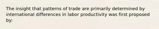 The insight that patterns of trade are primarily determined by international differences in labor productivity was first proposed by: