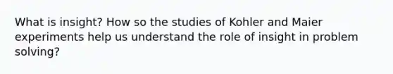 What is insight? How so the studies of Kohler and Maier experiments help us understand the role of insight in problem solving?
