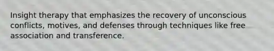 Insight therapy that emphasizes the recovery of unconscious conflicts, motives, and defenses through techniques like free association and transference.