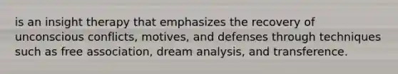 is an insight therapy that emphasizes the recovery of unconscious conflicts, motives, and defenses through techniques such as free association, dream analysis, and transference.