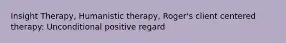 Insight Therapy, Humanistic therapy, Roger's client centered therapy: Unconditional positive regard