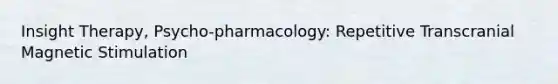 Insight Therapy, Psycho-pharmacology: Repetitive Transcranial Magnetic Stimulation