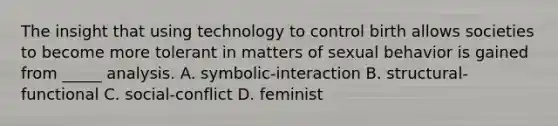 The insight that using technology to control birth allows societies to become more tolerant in matters of sexual behavior is gained from _____ analysis. A. symbolic-interaction B. structural-functional C. social-conflict D. feminist